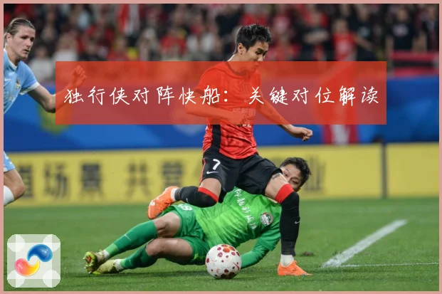 独行侠对阵快船：关键对位解读