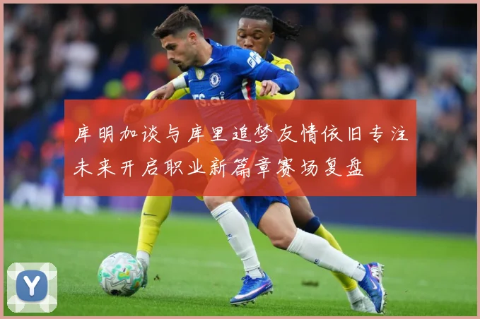 库明加谈与库里追梦友情依旧专注未来开启职业新篇章赛场复盘