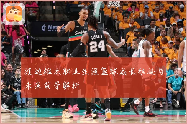 渡边雄太职业生涯篮球成长轨迹与未来前景解析