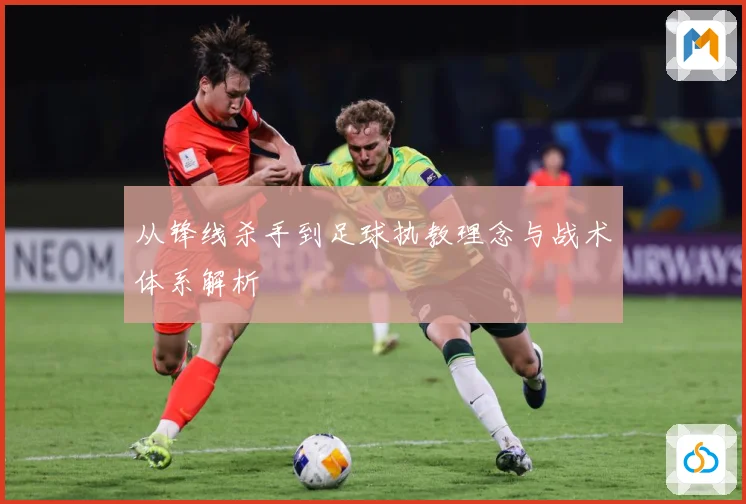 从锋线杀手到足球执教理念与战术体系解析