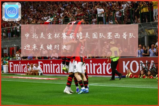 中北美金杯赛前瞻美国队墨西哥队迎来关键对决