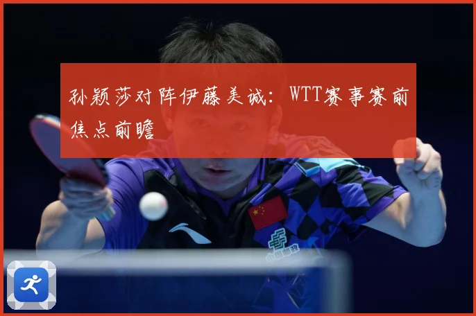 孙颖莎对阵伊藤美诚：WTT赛事赛前焦点前瞻