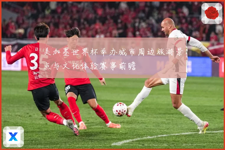 美加墨世界杯举办城市周边旅游景点与文化体验赛事前瞻
