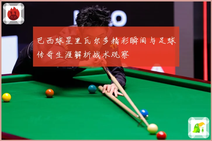 巴西球星里瓦尔多精彩瞬间与足球传奇生涯解析战术观察