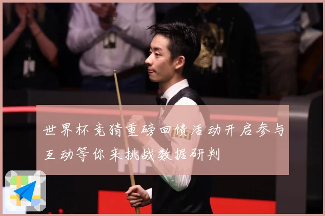 世界杯竞猜重磅回馈活动开启参与互动等你来挑战数据研判