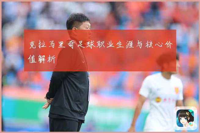 克拉马里奇足球职业生涯与核心价值解析