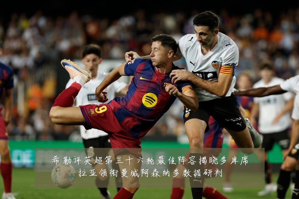 希勒评英超第三十六轮最佳阵容揭晓多库席拉亚领衔曼城阿森纳多数据研判