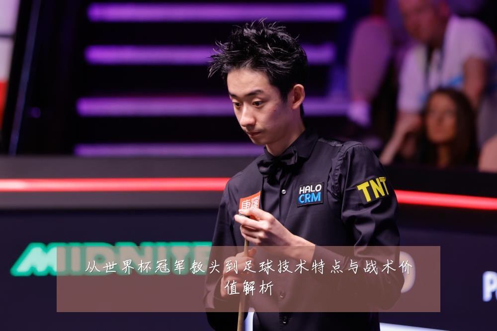 从世界杯冠军教头到足球技术特点与战术价值解析